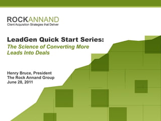 LeadGen Quick Start Series:   The Science of Converting More  Leads Into Deals Henry Bruce, President The Rock Annand Group June 28, 2011 