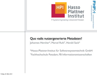 Quo vadis nutzergenerierte Metadaten?
                         Johannes Hercher*, Marcel Ruhl°, Harald Sack*

                         *Hasso-Plattner-Institut für Softwaresystemtechnik GmbH
                         °Fachhochschule Potsdam, FB Informationswissenschaften




Freitag, 23. März 2012
 