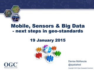 ®
Mobile, Sensors & Big Data
- next steps in geo-standards
19 January 2015
Denise McKenzie
@spatialred
Copyright © 2015 Open Geospatial Consortium
 