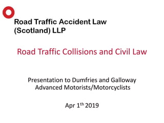 Presentation to Dumfries and Galloway
Advanced Motorists/Motorcyclists
Apr 1th 2019
Road Traffic Collisions and Civil Law
 