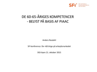 DE 60-65-ÅRIGES KOMPETENCER
- BELYST PÅ BASIS AF PIAAC
Anders Rosdahl
SFI konference: De +60-årige på arbejdsmarkedet
DGI-byen 21. oktober 2015
 