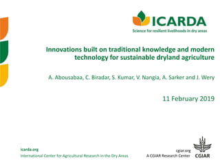 International Center for Agricultural Research in the Dry Areas
icarda.org cgiar.org
A CGIAR Research Center
Innovations built on traditional knowledge and modern
technology for sustainable dryland agriculture
A. Abousabaa, C. Biradar, S. Kumar, V. Nangia, A. Sarker and J. Wery
11 February 2019
 