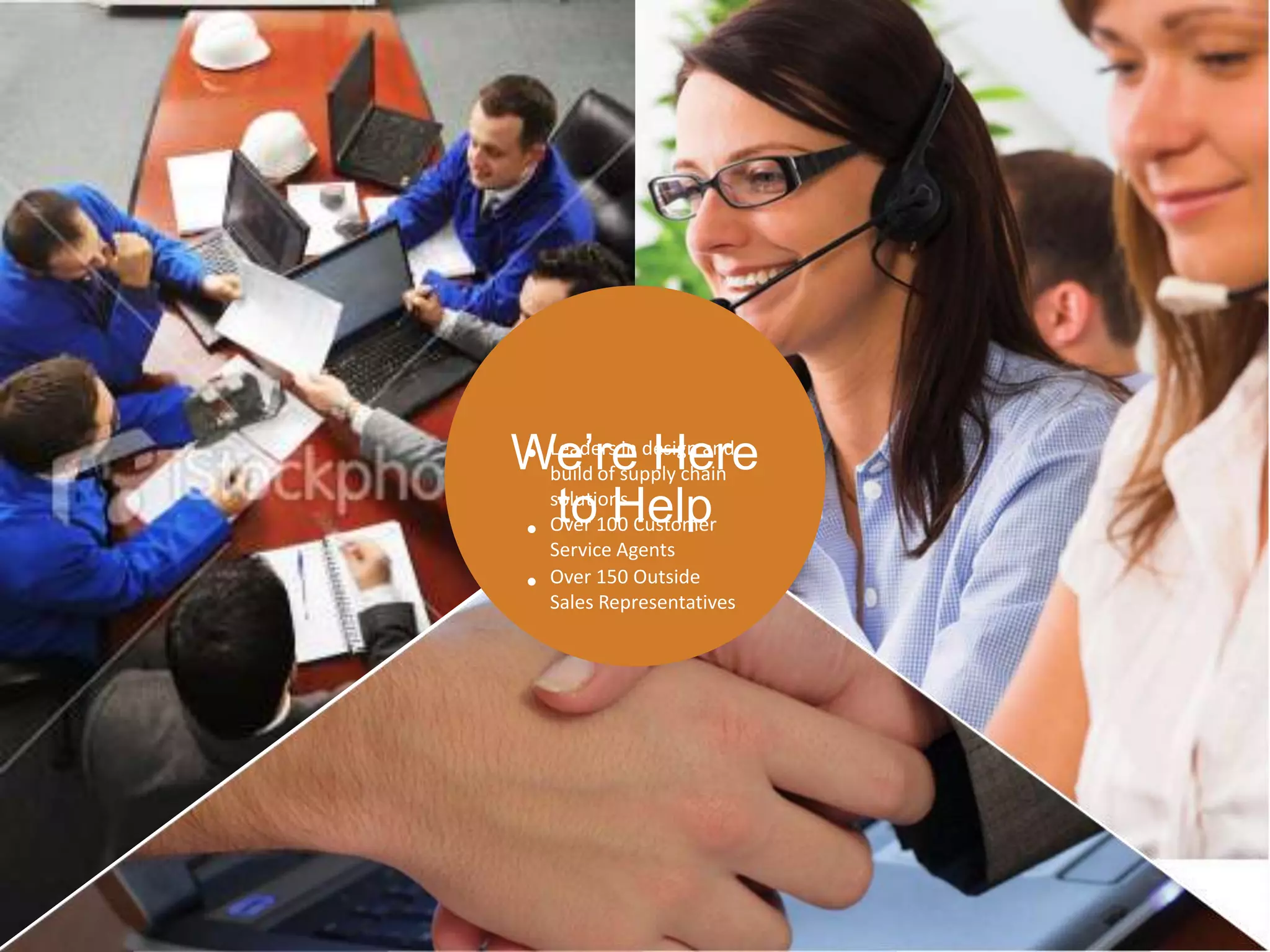 We’re design and
              Here
• Leaders supply chain
  build of
           in


   to Help
  solutions.
• Over 100 Customer
     Service Agents
 •   Over 150 Outside
     Sales Representatives
 