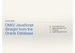 Dimitri Gielis
OMG! JavaScript
Straight from the
Oracle Database
www.apexRnD.be
dgielis.blogspot.com
@dgielis
dgielis@apexRnD.be
 