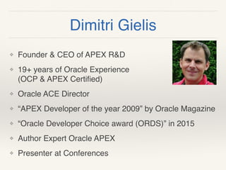 Dimitri Gielis
❖ Founder & CEO of APEX R&D
❖ 19+ years of Oracle Experience  
(OCP & APEX Certiﬁed)
❖ Oracle ACE Director
❖ “APEX Developer of the year 2009” by Oracle Magazine
❖ “Oracle Developer Choice award (ORDS)” in 2015
❖ Author Expert Oracle APEX
❖ Presenter at Conferences
 