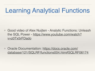 Learning Analytical Functions
❖ Good video of Alex Nuijten - Analytic Functions: Unleash
the SQL Power - https://www.youtube.com/watch?
v=z0Tx5rFDado 
❖ Oracle Documentation: https://docs.oracle.com/
database/121/SQLRF/functions004.htm#SQLRF06174
 
