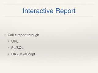 Interactive Report
❖ Call a report through
❖ URL
❖ PL/SQL
❖ DA - JavaScript
 