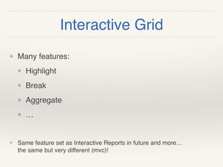 Interactive Grid
❖ Many features:
❖ Highlight
❖ Break
❖ Aggregate
❖ …
❖ Same feature set as Interactive Reports in future and more…  
the same but very different (mvc)!
 
