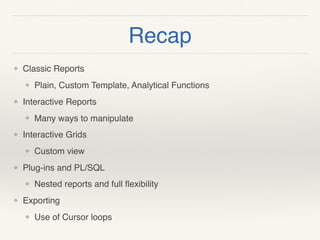 Recap
❖ Classic Reports
❖ Plain, Custom Template, Analytical Functions
❖ Interactive Reports
❖ Many ways to manipulate
❖ Interactive Grids
❖ Custom view
❖ Plug-ins and PL/SQL
❖ Nested reports and full ﬂexibility
❖ Exporting
❖ Use of Cursor loops
 