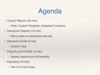 Agenda
❖ Classic Reports (20 min)
❖ Plain, Custom Template, Analytical Functions
❖ Interactive Reports (10 min)
❖ Many ways to manipulate and call
❖ Interactive Grids (5 min)
❖ Custom view
❖ Plug-ins and PL/SQL (5 min)
❖ Nested reports and full ﬂexibility
❖ Exporting (10 min)
❖ Use of Cursor loops
 