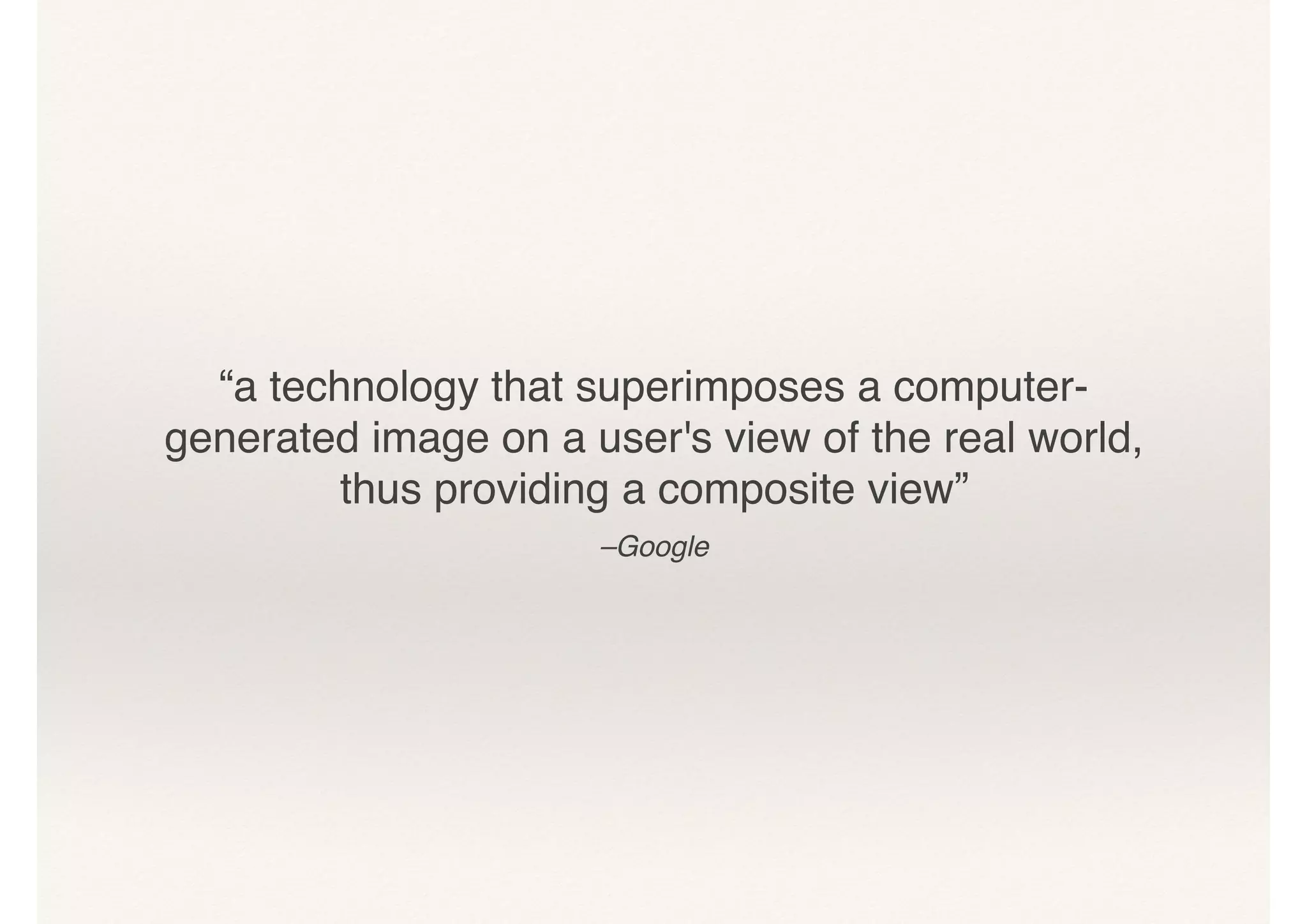 “a technology that superimposes a computer-
generated image on a user's view of the real world,
thus providing a composite view”
–Google
 