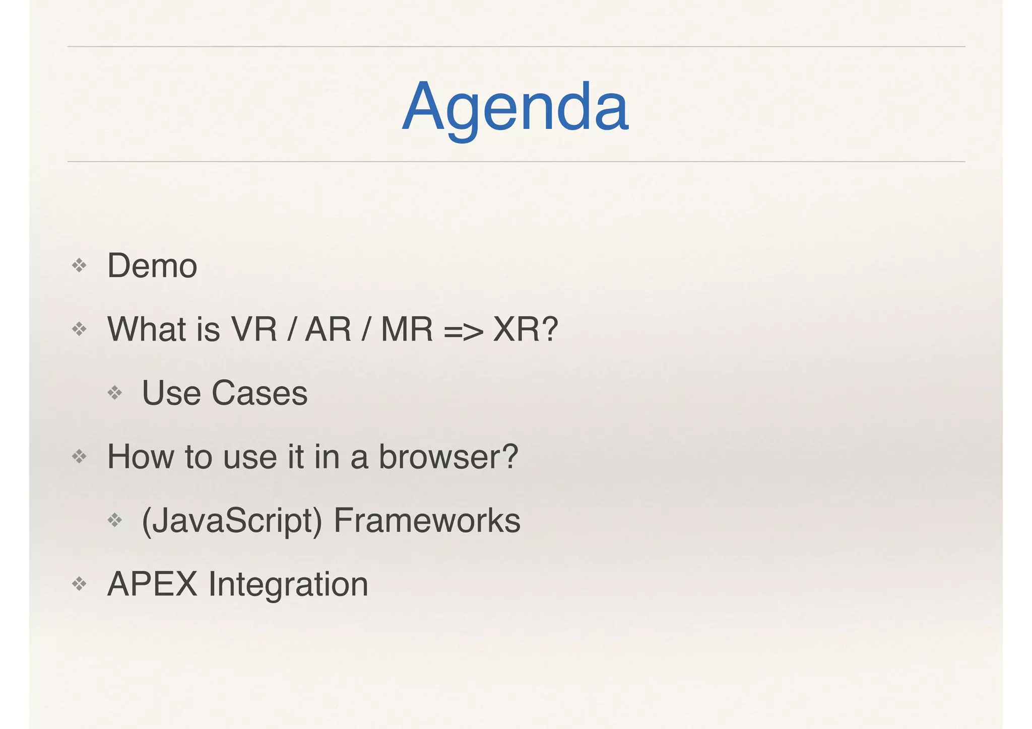 Agenda
❖ Demo
❖ What is VR / AR / MR => XR?
❖ Use Cases
❖ How to use it in a browser?
❖ (JavaScript) Frameworks
❖ APEX Integration
 