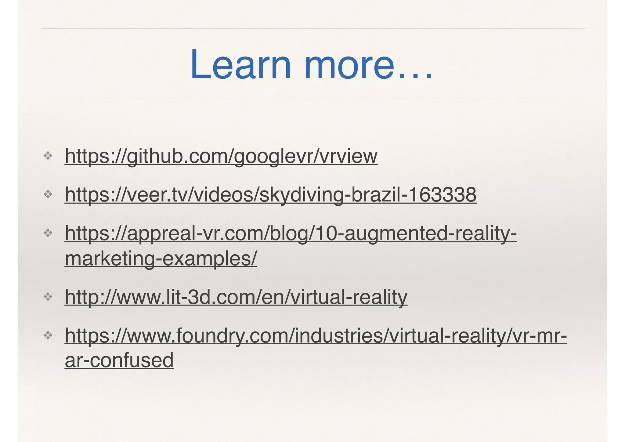 Learn more…
❖ https://github.com/googlevr/vrview
❖ https://veer.tv/videos/skydiving-brazil-163338
❖ https://appreal-vr.com/blog/10-augmented-reality-
marketing-examples/
❖ http://www.lit-3d.com/en/virtual-reality
❖ https://www.foundry.com/industries/virtual-reality/vr-mr-
ar-confused
 