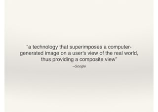 “a technology that superimposes a computer-
generated image on a user's view of the real world,
thus providing a composite view”
–Google
 