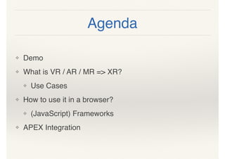 Agenda
❖ Demo
❖ What is VR / AR / MR => XR?
❖ Use Cases
❖ How to use it in a browser?
❖ (JavaScript) Frameworks
❖ APEX Integration
 