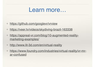 Learn more…
❖ https://github.com/googlevr/vrview
❖ https://veer.tv/videos/skydiving-brazil-163338
❖ https://appreal-vr.com/blog/10-augmented-reality-
marketing-examples/
❖ http://www.lit-3d.com/en/virtual-reality
❖ https://www.foundry.com/industries/virtual-reality/vr-mr-
ar-confused
 