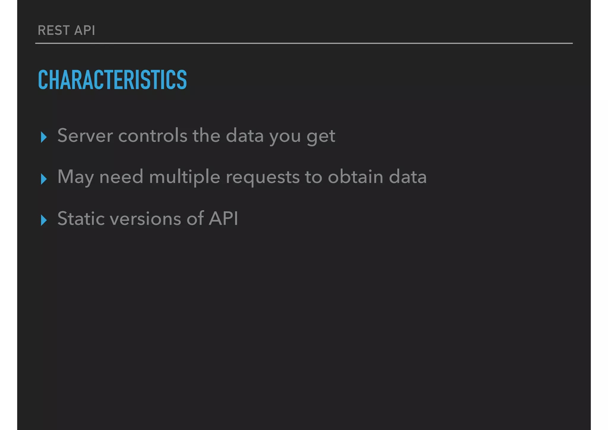 REST API
CHARACTERISTICS
▸ Server controls the data you get
▸ May need multiple requests to obtain data
▸ Static versions of API
 