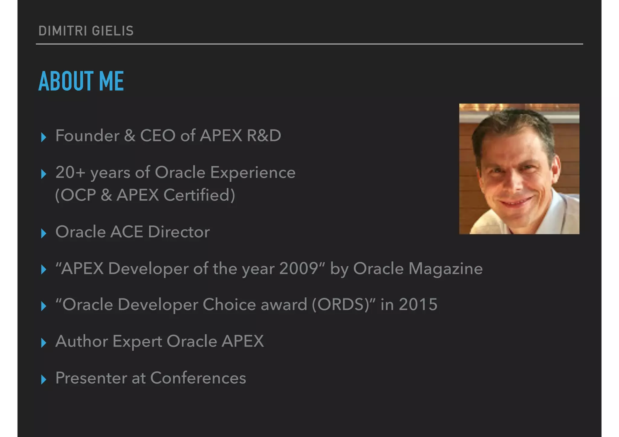 DIMITRI GIELIS
ABOUT ME
▸ Founder & CEO of APEX R&D
▸ 20+ years of Oracle Experience  
(OCP & APEX Certiﬁed)
▸ Oracle ACE Director
▸ “APEX Developer of the year 2009” by Oracle Magazine
▸ “Oracle Developer Choice award (ORDS)” in 2015
▸ Author Expert Oracle APEX
▸ Presenter at Conferences
 