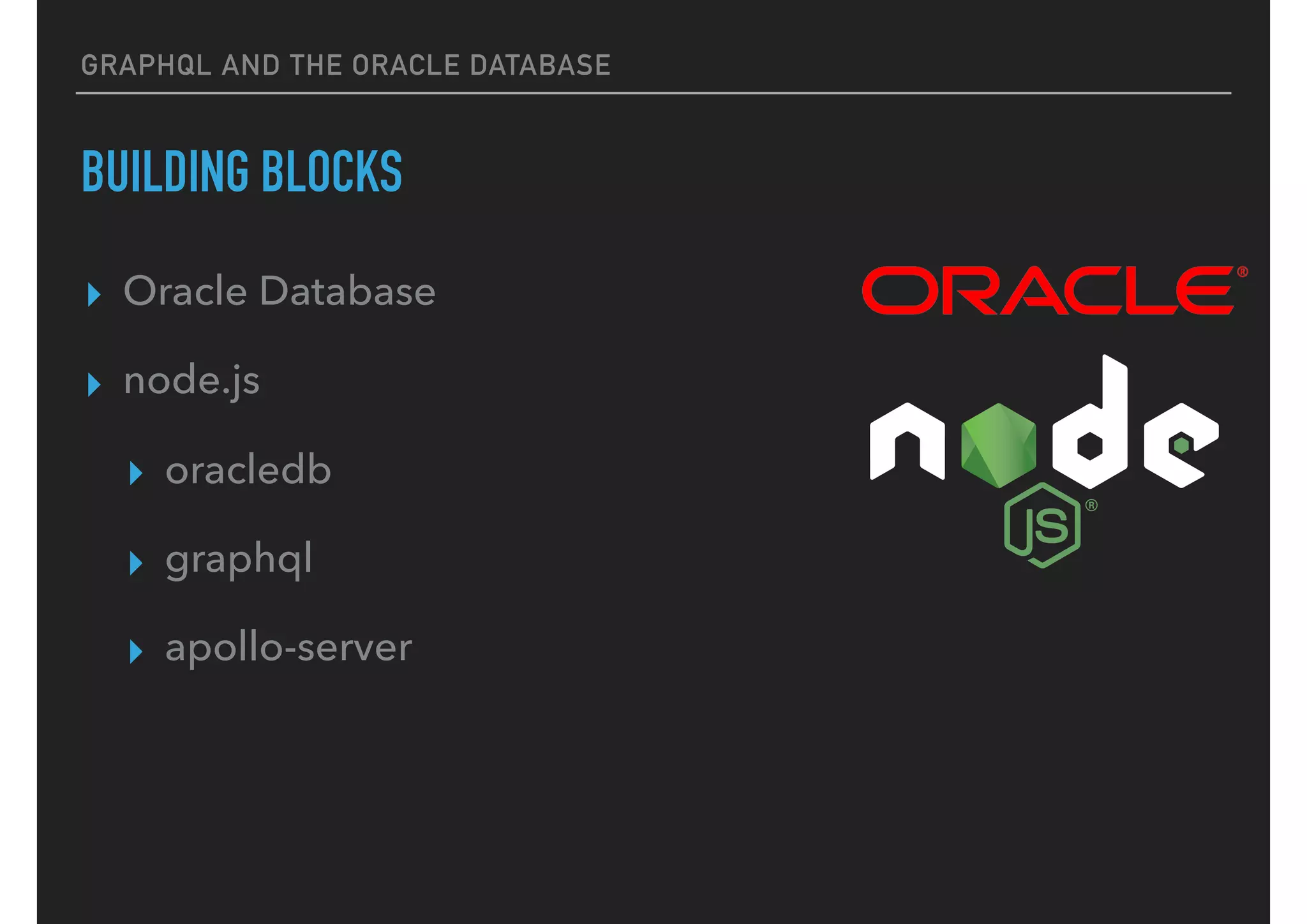 GRAPHQL AND THE ORACLE DATABASE
BUILDING BLOCKS
▸ Oracle Database
▸ node.js
▸ oracledb
▸ graphql
▸ apollo-server
 