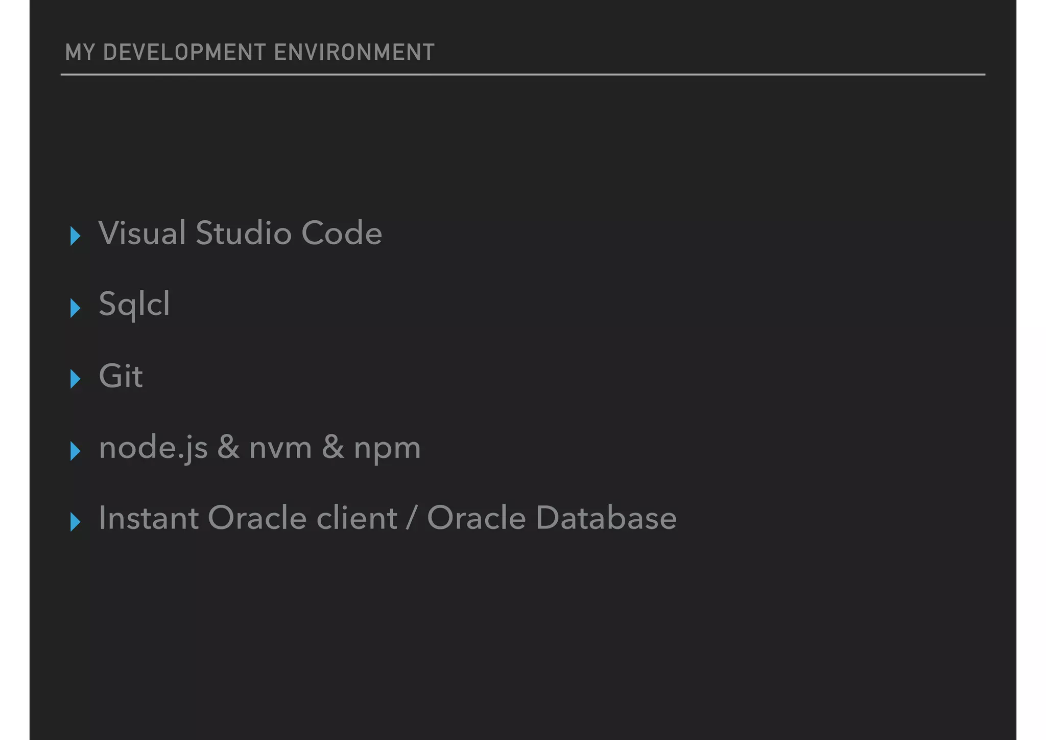 MY DEVELOPMENT ENVIRONMENT
▸ Visual Studio Code
▸ Sqlcl
▸ Git
▸ node.js & nvm & npm
▸ Instant Oracle client / Oracle Database
 