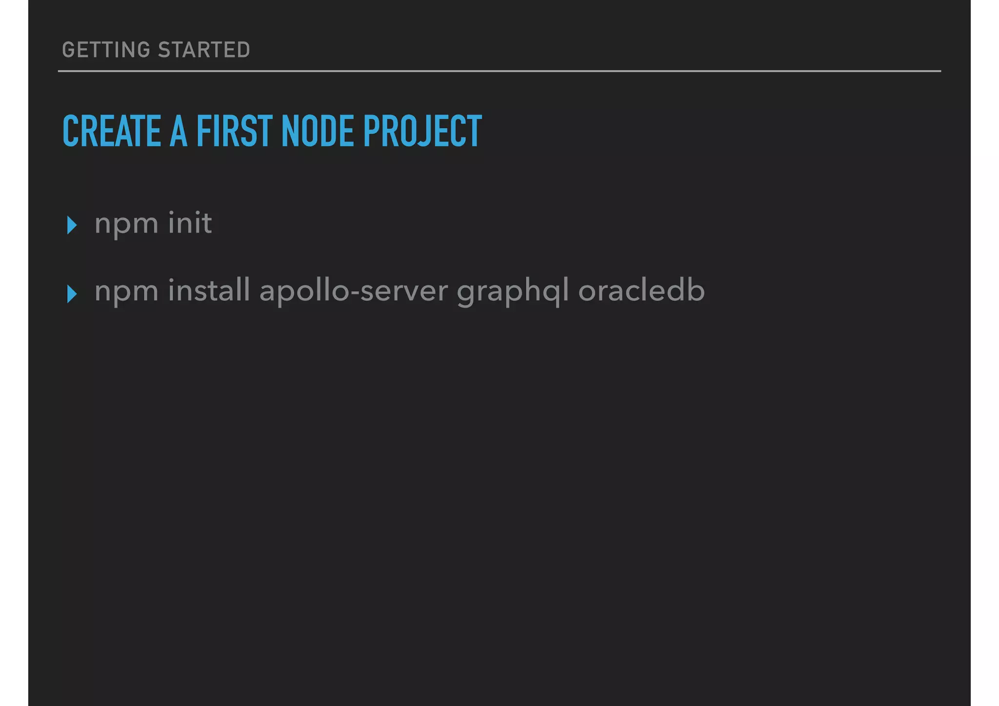 GETTING STARTED
CREATE A FIRST NODE PROJECT
▸ npm init
▸ npm install apollo-server graphql oracledb
 
