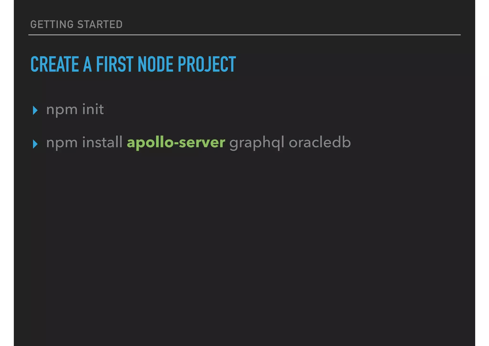 GETTING STARTED
CREATE A FIRST NODE PROJECT
▸ npm init
▸ npm install apollo-server graphql oracledb
 