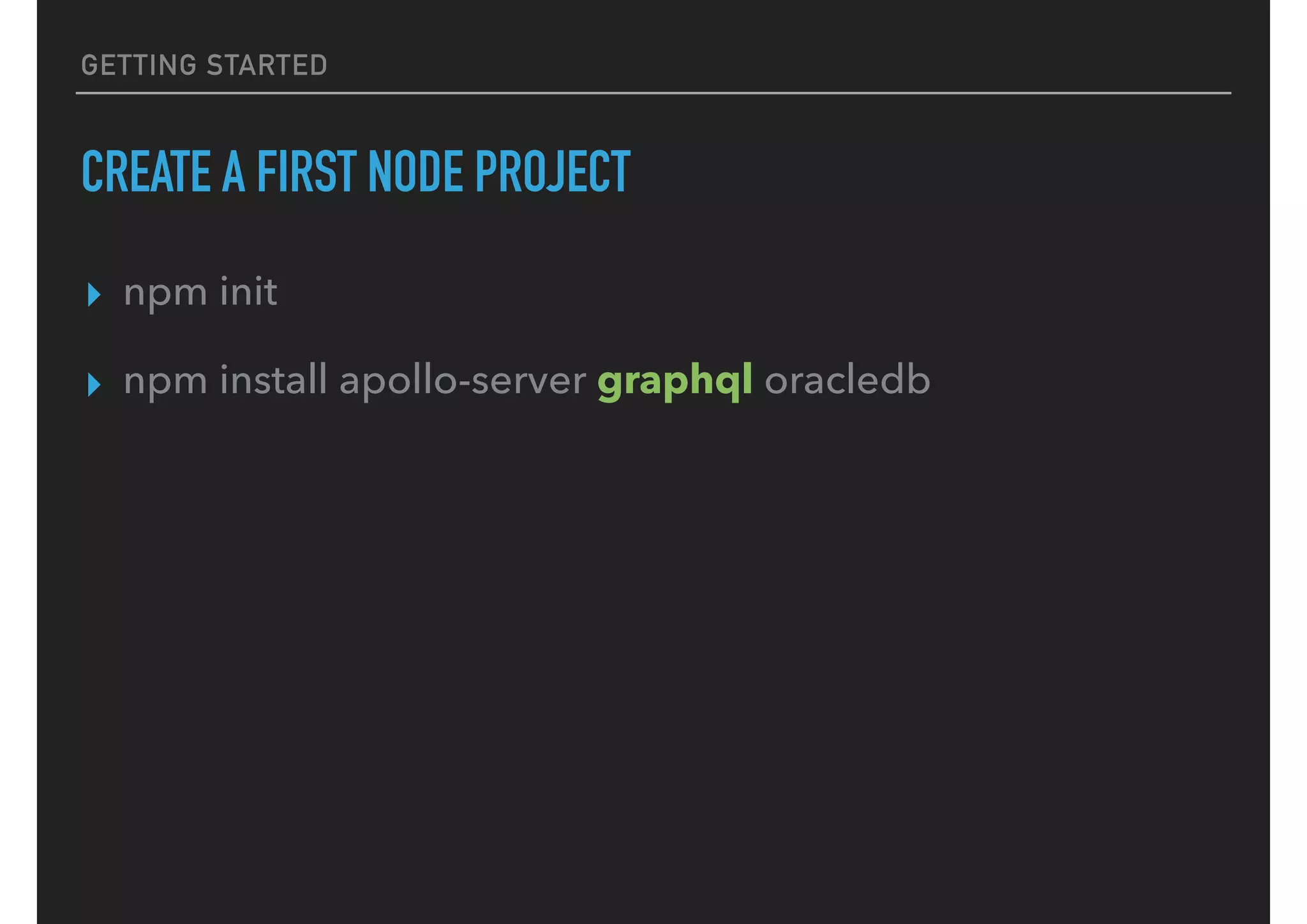 GETTING STARTED
CREATE A FIRST NODE PROJECT
▸ npm init
▸ npm install apollo-server graphql oracledb
 