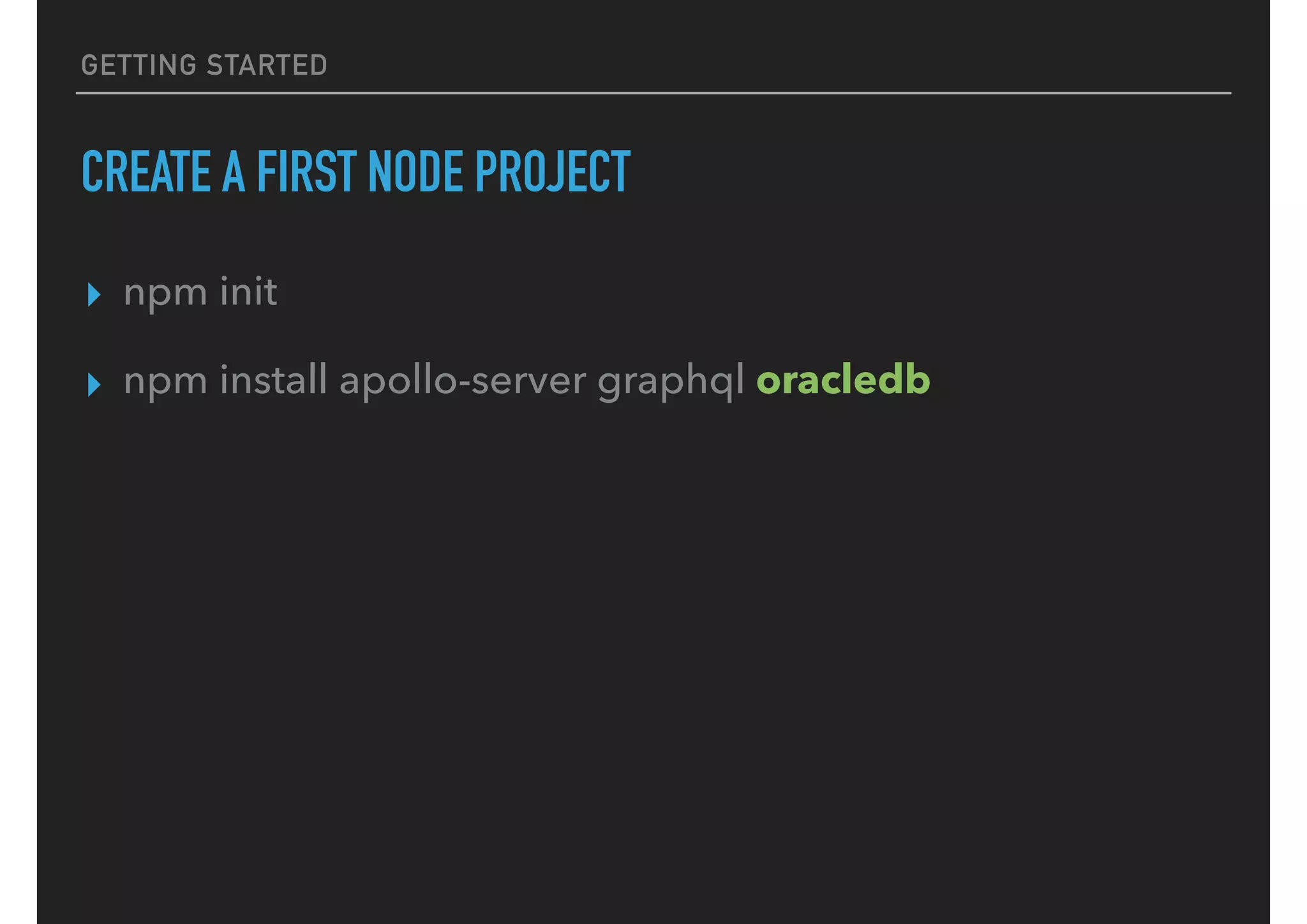 GETTING STARTED
CREATE A FIRST NODE PROJECT
▸ npm init
▸ npm install apollo-server graphql oracledb
 