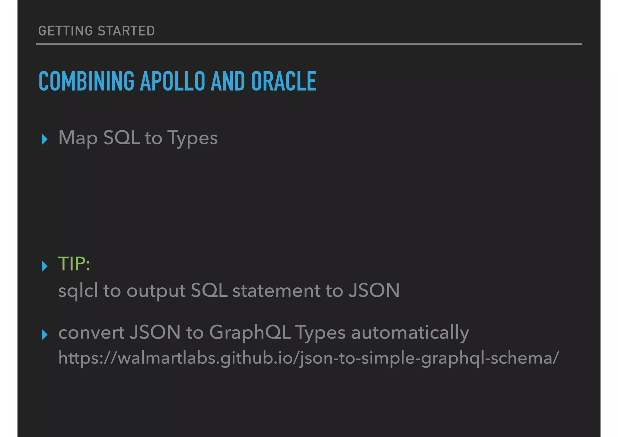 GETTING STARTED
COMBINING APOLLO AND ORACLE
▸ Map SQL to Types
▸ TIP:  
sqlcl to output SQL statement to JSON
▸ convert JSON to GraphQL Types automatically 
https://walmartlabs.github.io/json-to-simple-graphql-schema/
 