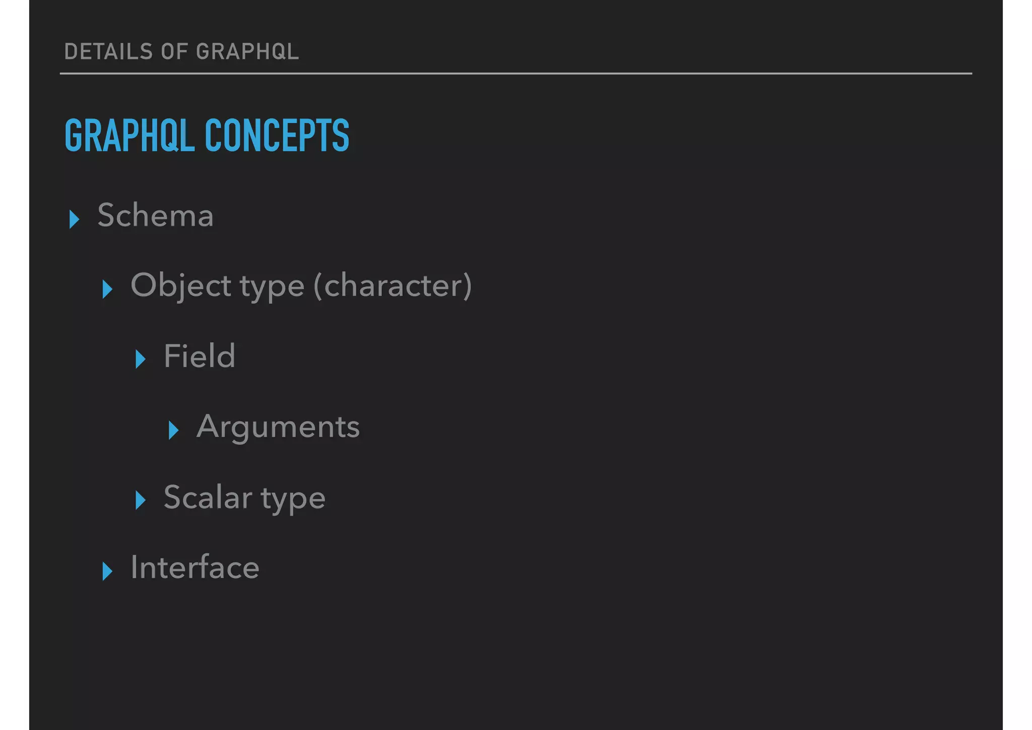 DETAILS OF GRAPHQL
GRAPHQL CONCEPTS
▸ Schema
▸ Object type (character)
▸ Field
▸ Arguments
▸ Scalar type
▸ Interface
 
