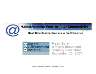 Mainstreaming Peer-to-Peer Connectivity

    Real-Time Communications in the Enterprise



                                    Mead Eblan
                                    Wireless Broadband
                                    Strategy Consultant
                                    September 20, 2007



       Digital Government Institute – September 20, 2007
 