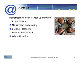Agenda



Mainstreaming Peer-to-Peer Connectivity
  P2P – What is it
  Mainstream and growing
  Beyond Filesharing
  Enter the Enterprise
  Where it works                                                  Peer Pressure starts early…




                     Digital Government Institute – September 20, 2007                          2
 
