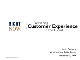 Delivering
                                     Customer Experience
                                              in the Cloud




                                                                 Kevin Paschuck
                                                    Vice President, Public Sector
                                                              December 3, 2009
© 2009 RightNow Technologies, Inc.
 