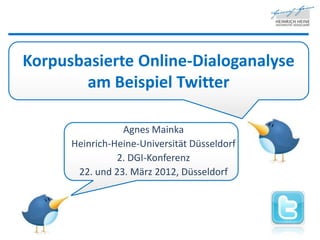 Korpusbasierte Online-Dialoganalyse
       am Beispiel Twitter

                 Agnes Mainka
      Heinrich-Heine-Universität Düsseldorf
                2. DGI-Konferenz
       22. und 23. März 2012, Düsseldorf
 