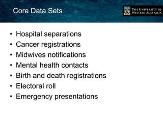 Core Data Sets 
• Hospital separations 
• Cancer registrations 
• Midwives notifications 
• Mental health contacts 
• Birth and death registrations 
• Electoral roll 
• Emergency presentations 
 