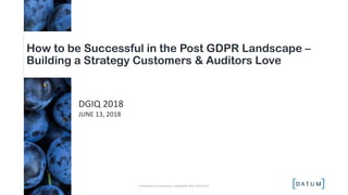 DGIQ 2018
JUNE 13, 2018
How to be Successful in the Post GDPR Landscape –
Building a Strategy Customers & Auditors Love
Confidential and Proprietary. Copyright© 2018. DATUM LLC
 