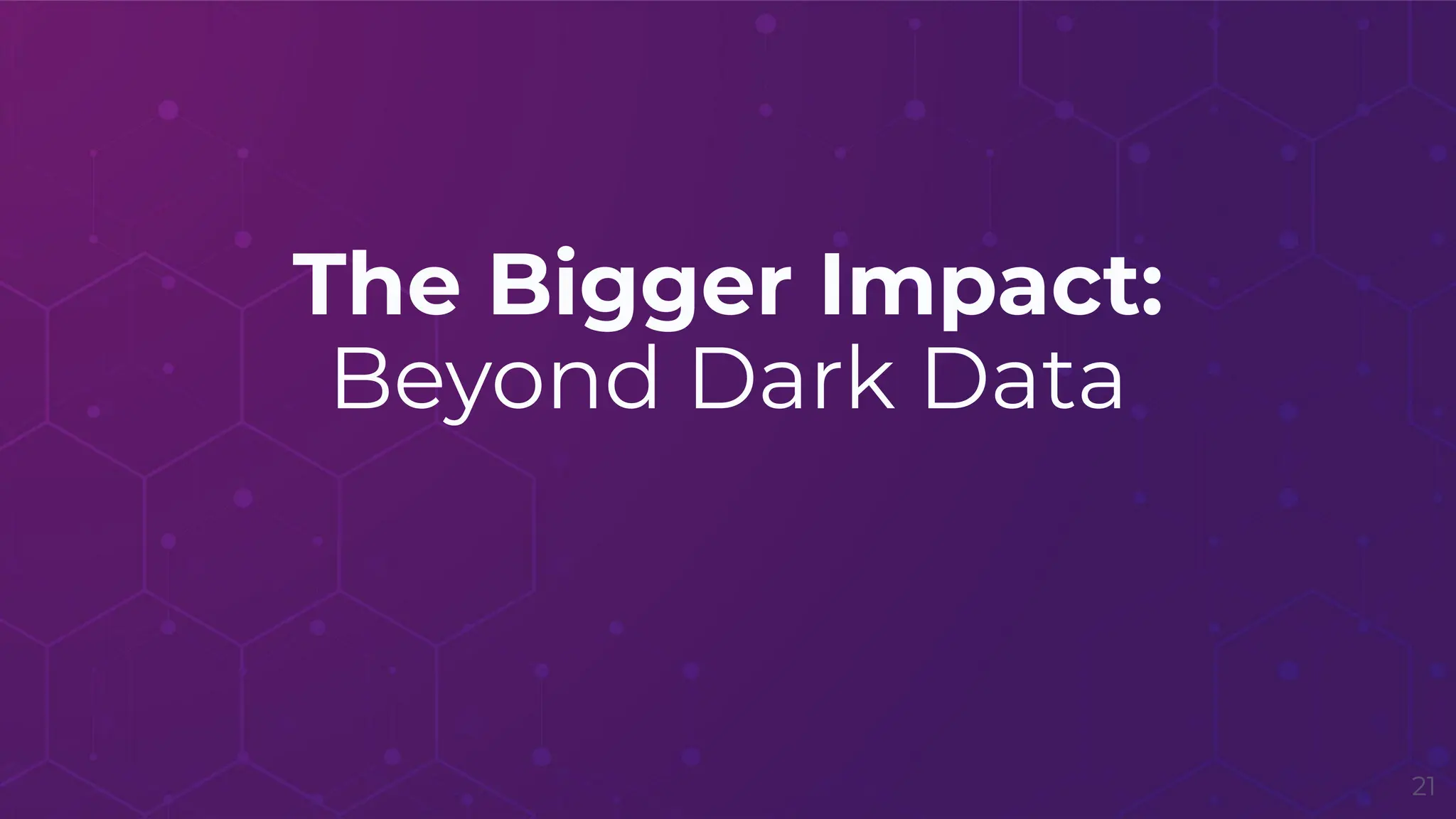 The Bigger Impact:
Beyond Dark Data
21
 