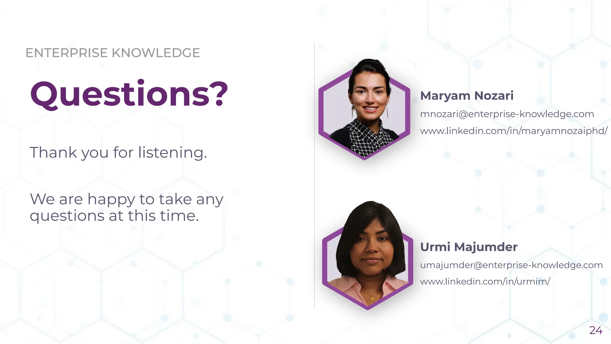 ENTERPRISE KNOWLEDGE
Questions?
Thank you for listening.
We are happy to take any
questions at this time.
Urmi Majumder
umajumder@enterprise-knowledge.com
www.linkedin.com/in/urmim/
Maryam Nozari
mnozari@enterprise-knowledge.com
www.linkedin.com/in/maryamnozaiphd/
24
 