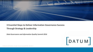 Confidential and Proprietary. All rights reserved Copyright© 2016. DATUM LLC
3 Essential Steps to Deliver Information Governance Success
Through Strategy & Leadership
Data Governance and Information Quality Summit 2016
 