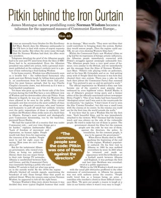 Pitkin behind the Iron Curtain
  James Montague on how pratfalling comic Norman Wisdom became a
    talisman for the oppressed masses of Communist Eastern Europe...

                                                  Mon 4th




I
     t was an unusually busy October for His Excellency    do no damage,” Mazi recalls. “They were not films that
     Zef Mazi. Rarely does the Albanian ambassador to      could contribute to bringing down the system. Rather
     the UK have to deal with scores of urgent requests    they would amuse people. Then the regime could say:
     from the media. But when the news came through        ‘OK, we are even showing Western films here.’”
     that Sir Norman Wisdom had died, his office went         Whilst the Communist Party saw Wisdom’s films as
into overdrive.                                            a fig leaf for its repression of foreign artistic influences,
   Telegrams detailing the grief of the Albanian people    the Albanian people immediately connected with
had to be sent and TV interviews from the likes of BBC     Pitkin’s struggles against seemingly unbeatable foes.
News had to be accommodated. Even the Albanian             “The Albanian people have a very good sense of hu-
president was called into action, with a personal state-   mour, very similar to the British, and we immediately
ment published on the embassy’s website next to a pic-     got the message from the films of Norman Wisdom,”
ture of him embracing a frail-looking Wisdom.              says Mazi. “Pitkin’s role playing tricks on policemen,
   In his home country, Wisdom was affectionately seen     and on his boss Mr Grimsdale and so on. And getting
as a lovable fool – the rubber-faced funnyman who          away with it! People liked this because it was how they
made post-war Britain laugh by falling down graceful-      cheated their own system. There was a joke we had
ly, an anachronism from the faded music hall past.         back then [about the Communist Party] that summed
Even his most famous epitaph, that he was Charlie          it up: ‘You pretend to pay us and we pretend to work.’”
Chaplin’s favourite clown, was delivered as if it were a      The official imprimatur on Wisdom’s films saw him
back-handed compliment.                                    become one of the country’s most popular stars,
   Yet those who grew up on the Soviet side of the Iron    embraced by even highbrow critics. Rudolf Marku is
Curtain during the Cold War have a very different view     one of Albania’s greatest living poets and a former
of Wisdom and his downtrodden alter ego Pitkin. From       editor of the the officially sanctioned culture newspaper
Moscow to Zagreb, he was one of the few Western film       Drita (“Light”). “One of my books had been banned for
stars allowed to be seen by the public. This virtual       ‘ideological errors’ and I was sent to the countryside for
monopoly saw him revered as the most unlikely of class     re-education,” he explains. “I don’t know if you’ve seen
warriors, an allegorical everyman who used humour          the film ‘Cinema Paradiso’, but this was a small town
and humanity to pull off small but unlikely victories      with the cinema at its centre. In the cinema you could
over the petty impositions of those in authority. And      see for the first time the world outside the walls.”
nowhere did Wisdom’s films strike more of a chord than        It was here that he saw a Wisdom film for the first
in Albania, Europe’s most isolated and ideologically       time. “Such beautiful films, and he was immediately
pure Communist dictatorship, run by the hard-line,         attached to the viewers. Why? Norman had the human
paranoid Enver Hoxha.                                      touch and was always on the side of the vulnerable
   “We had the typical life of a country that was under    people. He tried to make fun out of those in power. The
Communist rule… and over time things got a                          government showed the films but the common
lot harder,” explains Ambassador Mazi.                                   people saw the code: he was one of them,
“Lack of freedom of movement and                                             against the directors, the police. In
expression, no human rights. People                                            translation, for the common people, it
would risk their lives for expressing        “The                                was to be against the government.”
the concerns of the market. People
went to jail for eight years for
                                          common                                    When Enver Hoxha died in 1985,
                                                                                  sparking the beginning of the end
saying: ‘How come we can’t have          people saw                                of the regime, Wisdom’s populari-
olive oil?’”
   But for the isolationist Albani-    the code: Pitkin                            ty endured. On his first visit to
                                                                                   Albania in 1995 he was mobbed
an government, who viewed even
China as being too politically
                                       was one of them,                            everywhere he went. In 2001 when
                                                                                   he returned and made an
liberal, there was one major threat      against the                              appearance with David Beckham at
to their rule: foreign TV networks.
Albania is sandwiched between Italy       directors”                             a football match between Albania
                                                                                and England, it was perhaps the first
and Greece, and the Communist Party                                           and last time Beckham was overshad-
was constantly battling a public who used                                 owed at a public appearance.
hidden TV aerials to find out what was going                               Whilst in the UK Wisdom’s death was met
on in the outside world. By the 1970s the regime               with the usual glib obituaries proffered to the elder
officially blocked all outside signals, sanctioning the    statesmen of entertainment, in Albania his passing
broadcast of only those foreign films that posed no        was met with sadness across the country. “People
political threat. When the censors came across Norman      really loved him as a human being, an actor, a
Wisdom, he appeared to tick all the right boxes.           comedian who touched a chord in those difficult times,”
   “Norman Wisdom’s films were shown because it was        says Mazi. “He gave our people a reason to laugh at a
decided they were typical English humour that could        time in our history when it wasn’t very easy to laugh.”
 