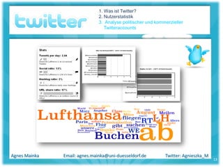 1. Was ist Twitter?
                               2. Nutzerstatistik
                               3. Analyse politischer und kommerzieller
                                  Twitteraccounts




Agnes Mainka   Email: agnes.mainka@uni-duesseldorf.de         Twitter: Agnieszka_M
                                                                                     13
 