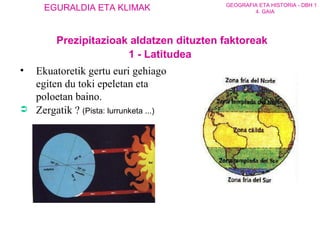 Prezipitazioak aldatzen dituzten faktoreak 1 - Latitudea Ekuatoretik gertu euri gehiago egiten du toki epeletan eta poloetan baino. Zergatik ?  (Pista: lurrunketa ...) 