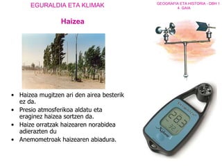 Haizea  mugitzen ari den airea besterik ez da. Presio atmosferikoa aldatu eta eraginez haizea sortzen da.   Haize orratzak haizearen norabidea adierazten du  Anemometroak haizearen abiadura.  Haizea 