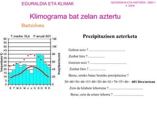 Bartzelona Prezipitazioen azterketa         Gehien noiz ? ..........................................        Zenbat litro ? ...................       Gutxien noiz ? ..........................................         Zenbat litro ? ...................       Beraz, urteko bataz besteko prezipitazioa ? 30+40+56+46+53+40+30+46+81+78+55+46=  601 litro/urtean        Zein da hilabete lehorrena ? ....................................... Beraz, zein da urtaro lehorra ? ................................... Klimograma bat zelan aztertu 
