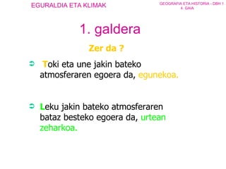 Zer da ? T oki eta une jakin bateko atmosferaren egoera da ,  egunekoa.   L eku jakin bateko atmosferaren bataz besteko egoera da ,  urtean zeharkoa .  1. galdera 