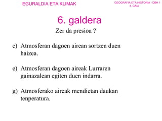 Zer da presioa ? Atmosferan dagoen airean sortzen duen haizea. Atmosferan dagoen aireak Lurraren gainazalean egiten duen indarra. Atmosferako aireak mendietan daukan  tenperatura. 6. galdera 