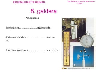 Neurgailuak Tenperatura .......................... neurtzen da. Haizearen abiadura ........................... neurtzen da. Haizearen norabidea ......................... neurtzen da 8. galdera 