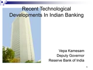 1
Recent Technological
Developments In Indian Banking
Vepa Kamesam
Deputy Governor
Reserve Bank of India
 