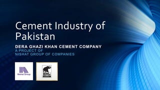 Cement Industry of
Pakistan
DERA GHAZI KHAN CEMENT COMPANY
A PR O J EC T O F
N ISH AT G R O U P O F C O M PAN IES

 