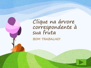 Clique na árvore 
correspondente à 
sua fruta 
BOM TRABALHO! 
 